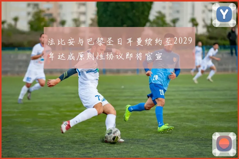 法比安与巴黎圣日耳曼续约至2029年达成原则性协议即将官宣