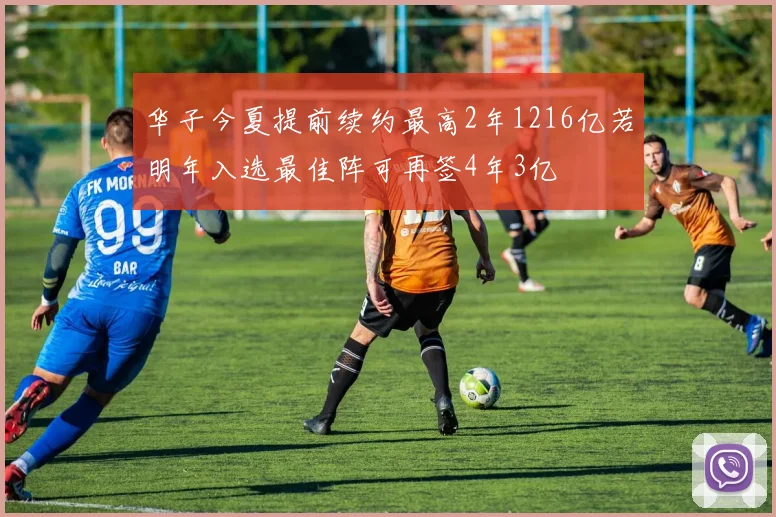 华子今夏提前续约最高2年1216亿若明年入选最佳阵可再签4年3亿