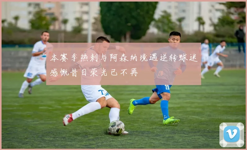 本赛季热刺与阿森纳境遇逆转球迷感慨昔日荣光已不再