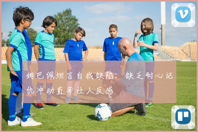 姆巴佩坦言自我缺陷：缺乏耐心记仇冲动直率让人反感
