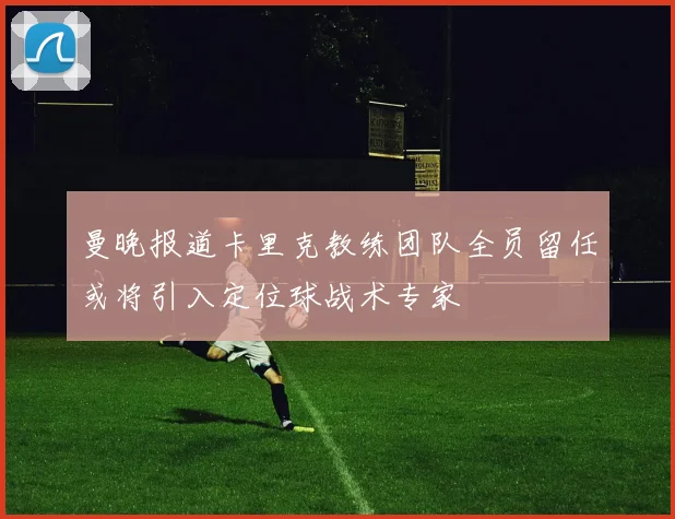 曼晚报道卡里克教练团队全员留任或将引入定位球战术专家