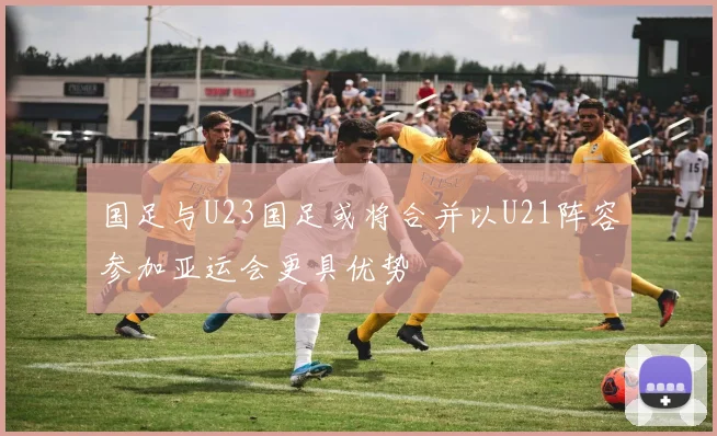 国足与U23国足或将合并以U21阵容参加亚运会更具优势
