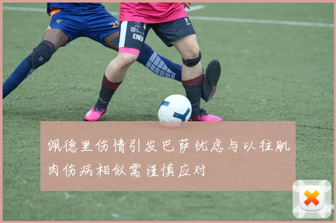 佩德里伤情引发巴萨忧虑与以往肌肉伤病相似需谨慎应对