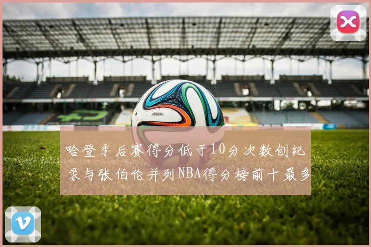 哈登季后赛得分低于10分次数创纪录与张伯伦并列NBA得分榜前十最多