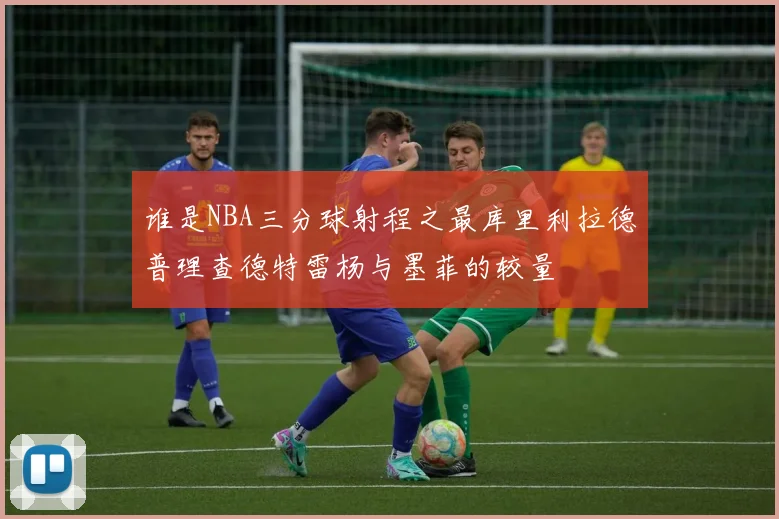 谁是NBA三分球射程之最库里利拉德普理查德特雷杨与墨菲的较量