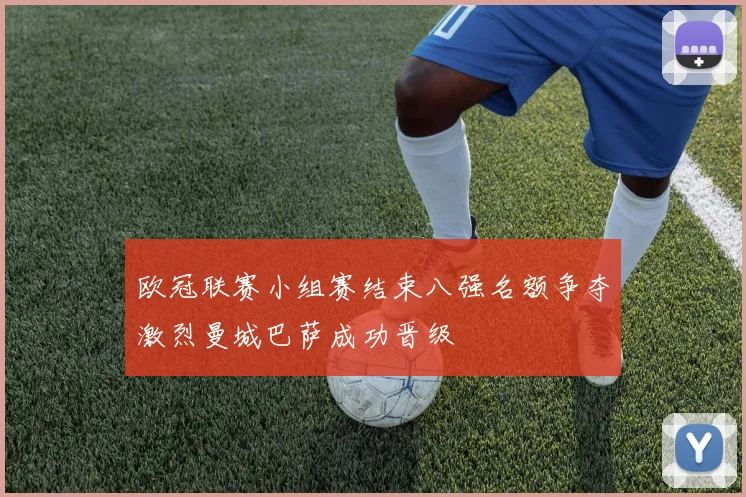 欧冠联赛小组赛结束八强名额争夺激烈曼城巴萨成功晋级