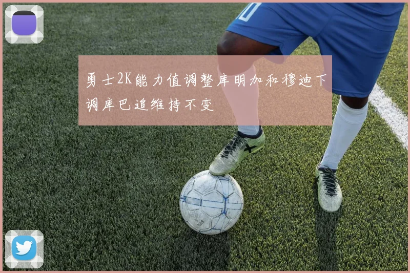 勇士2K能力值调整库明加和穆迪下调库巴追维持不变