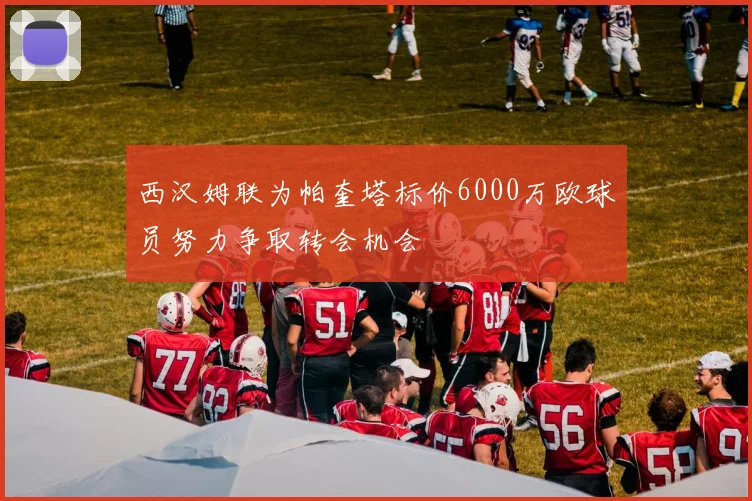 西汉姆联为帕奎塔标价6000万欧球员努力争取转会机会