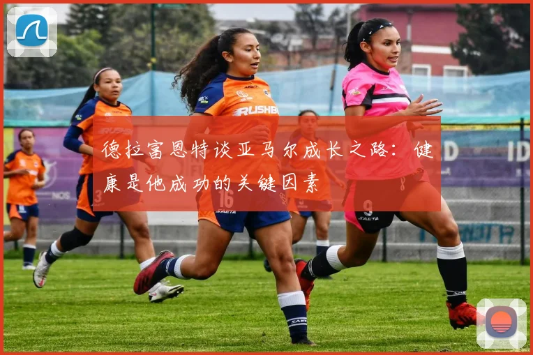 德拉富恩特谈亚马尔成长之路：健康是他成功的关键因素