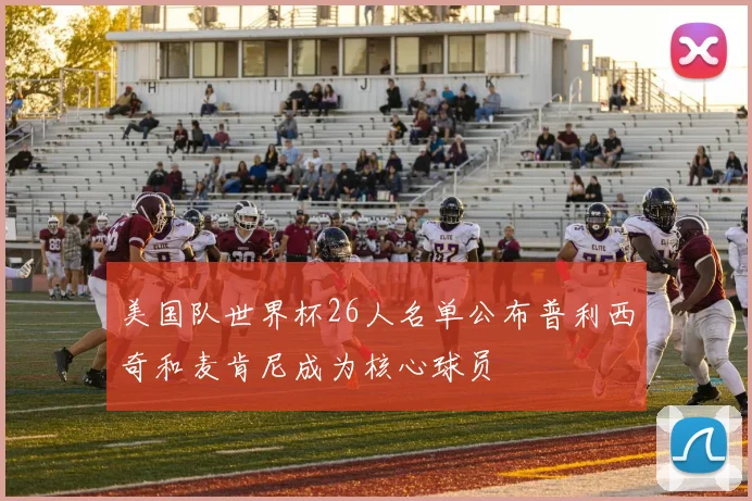 美国队世界杯26人名单公布普利西奇和麦肯尼成为核心球员