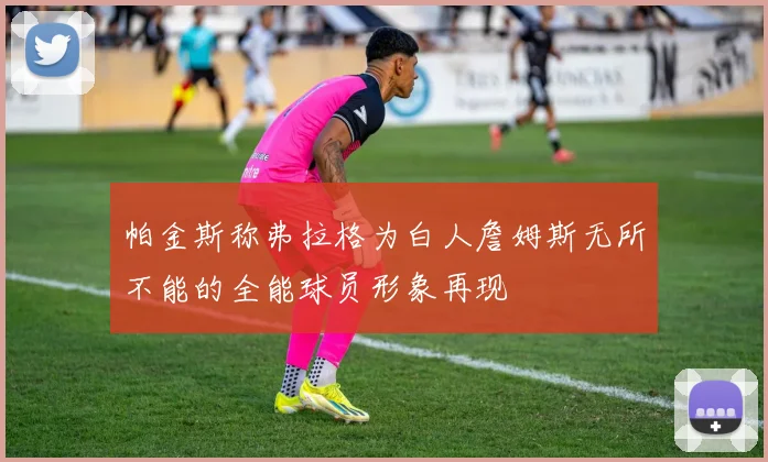 帕金斯称弗拉格为白人詹姆斯无所不能的全能球员形象再现