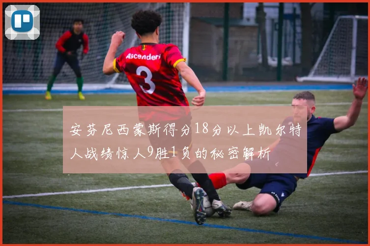 安芬尼西蒙斯得分18分以上凯尔特人战绩惊人9胜1负的秘密解析