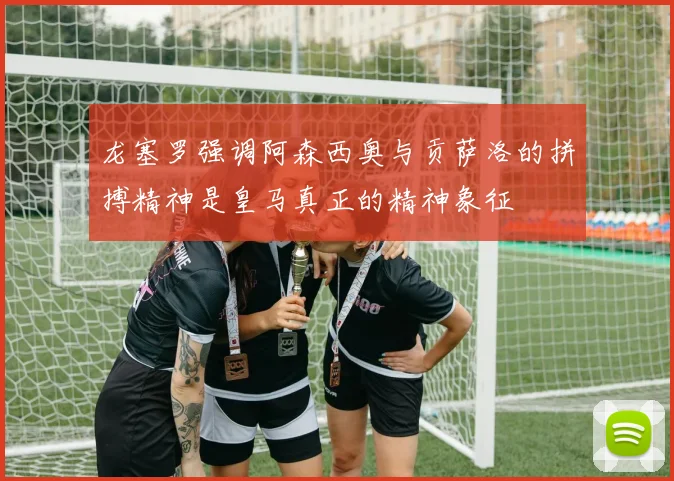 龙塞罗强调阿森西奥与贡萨洛的拼搏精神是皇马真正的精神象征