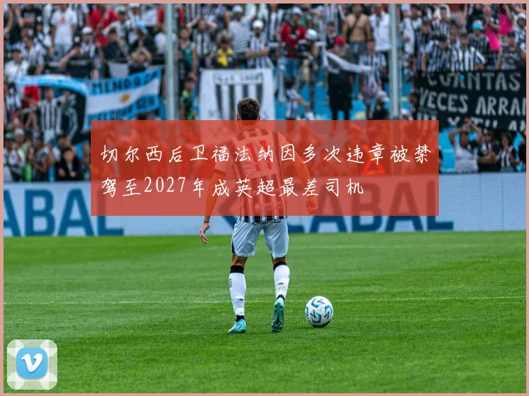 切尔西后卫福法纳因多次违章被禁驾至2027年成英超最差司机