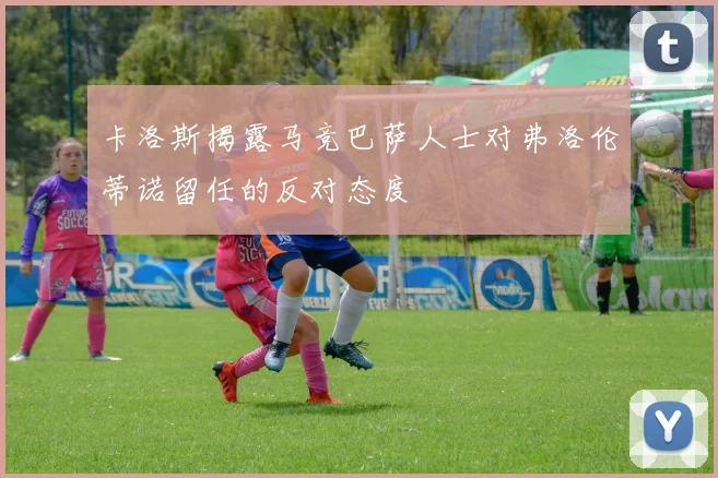 卡洛斯揭露马竞巴萨人士对弗洛伦蒂诺留任的反对态度