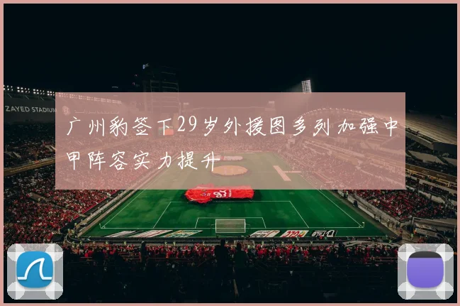 广州豹签下29岁外援图多列加强中甲阵容实力提升