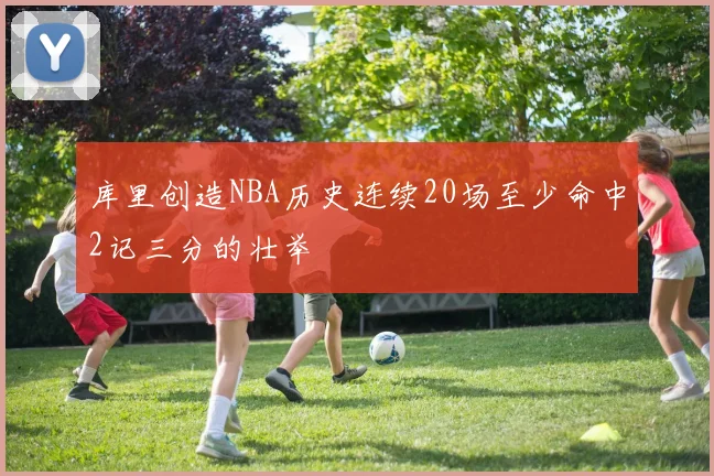 库里创造NBA历史连续20场至少命中2记三分的壮举