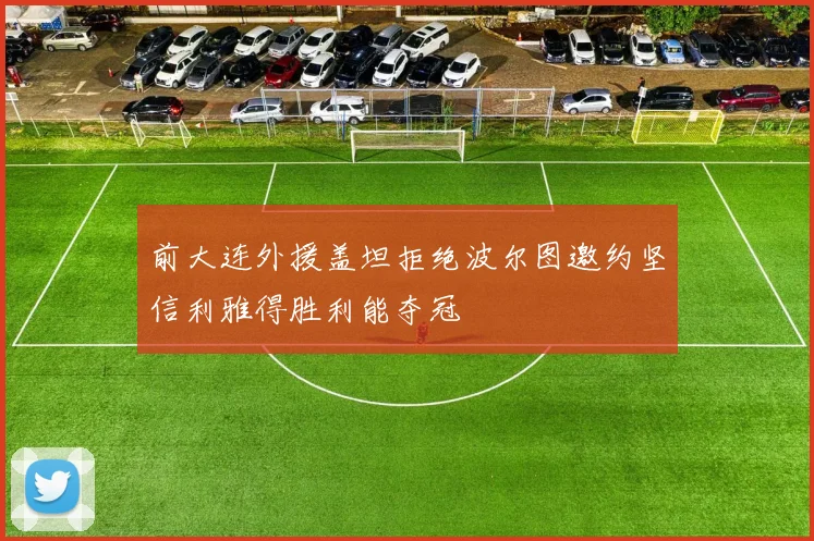 前大连外援盖坦拒绝波尔图邀约坚信利雅得胜利能夺冠