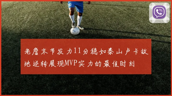 老詹末节发力11分稳如泰山卢卡故地逆转展现MVP实力的最佳时刻