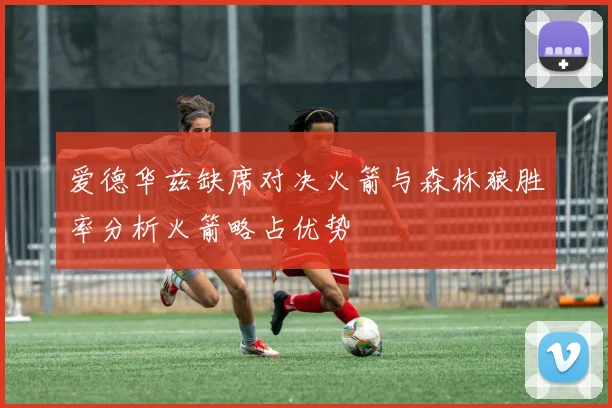 爱德华兹缺席对决火箭与森林狼胜率分析火箭略占优势