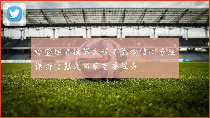 哈登坦言投篮失误不影响信心专注保持出勤是当前首要任务