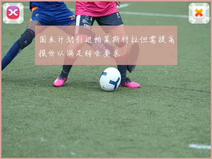国米计划引进帕莱斯特拉但需提高报价以满足转会要求